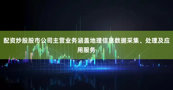 配资炒股股市公司主营业务涵盖地理信息数据采集、处理及应用服务