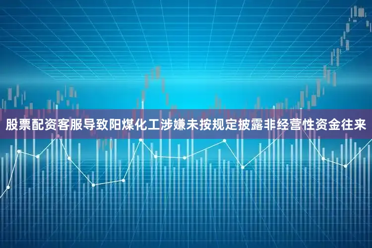 股票配资客服导致阳煤化工涉嫌未按规定披露非经营性资金往来