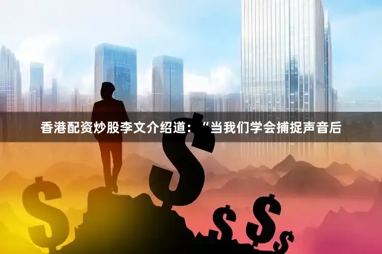 香港配资炒股李文介绍道：“当我们学会捕捉声音后