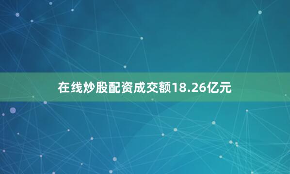 在线炒股配资成交额18.26亿元