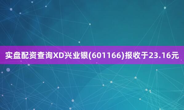 实盘配资查询XD兴业银(601166)报收于23.16元