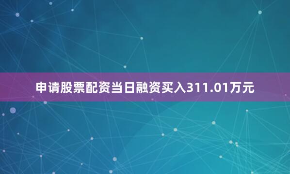 申请股票配资当日融资买入311.01万元