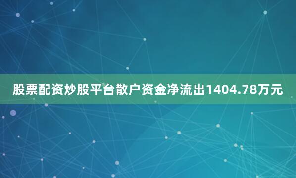 股票配资炒股平台散户资金净流出1404.78万元