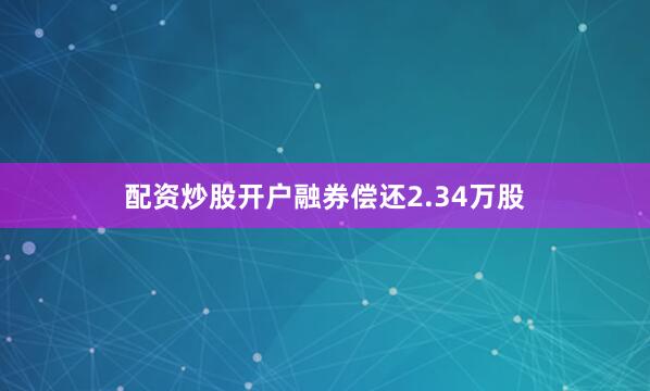 配资炒股开户融券偿还2.34万股
