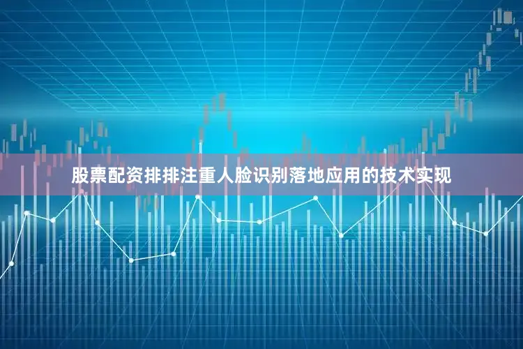 股票配资排排注重人脸识别落地应用的技术实现