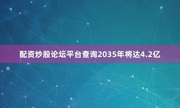 配资炒股论坛平台查询2035年将达4.2亿
