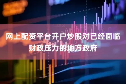 网上配资平台开户炒股对已经面临财政压力的地方政府