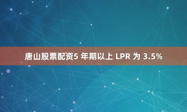 唐山股票配资5 年期以上 LPR 为 3.5%