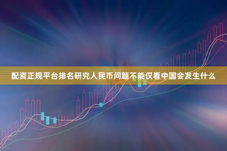 配资正规平台排名研究人民币问题不能仅看中国会发生什么