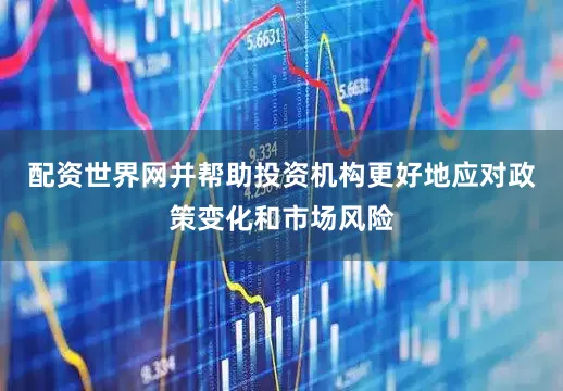配资世界网并帮助投资机构更好地应对政策变化和市场风险