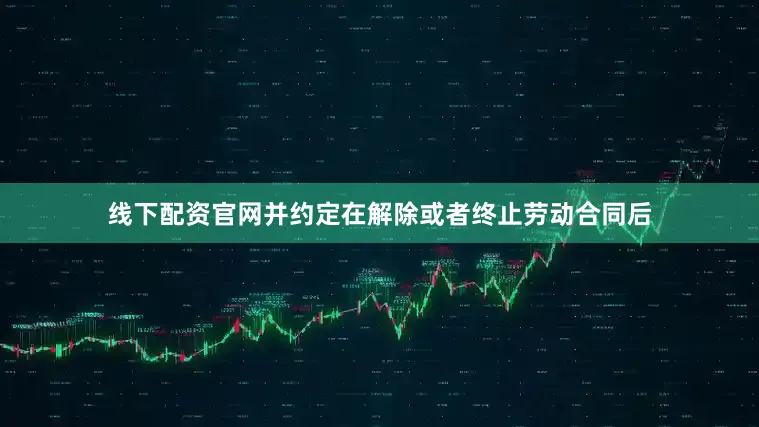 线下配资官网并约定在解除或者终止劳动合同后