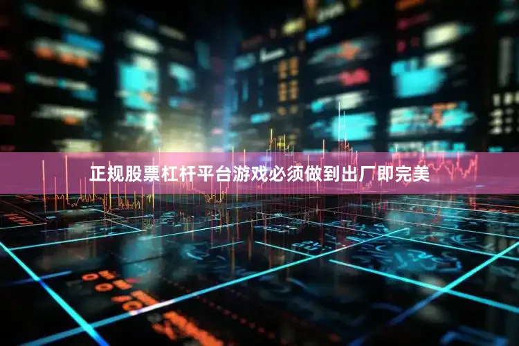 正规股票杠杆平台游戏必须做到出厂即完美