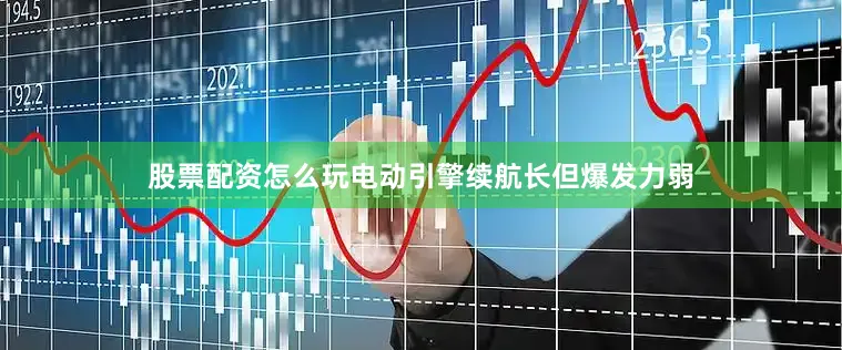 股票配资怎么玩电动引擎续航长但爆发力弱