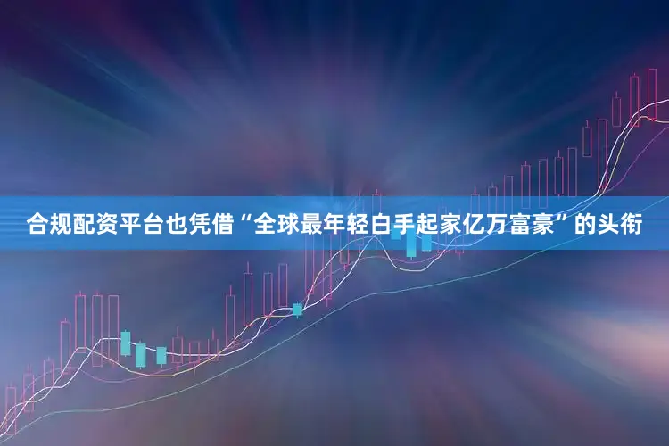 合规配资平台也凭借“全球最年轻白手起家亿万富豪”的头衔