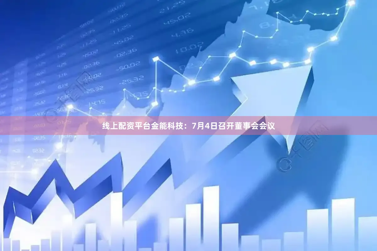 线上配资平台金能科技：7月4日召开董事会会议