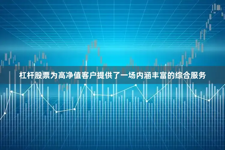 杠杆股票为高净值客户提供了一场内涵丰富的综合服务