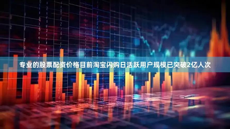 专业的股票配资价格目前淘宝闪购日活跃用户规模已突破2亿人次