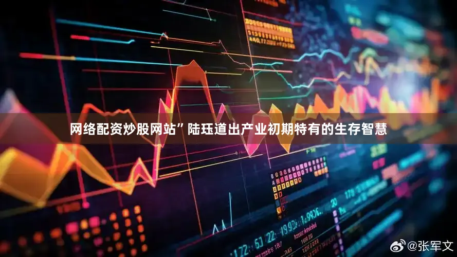 网络配资炒股网站”陆珏道出产业初期特有的生存智慧