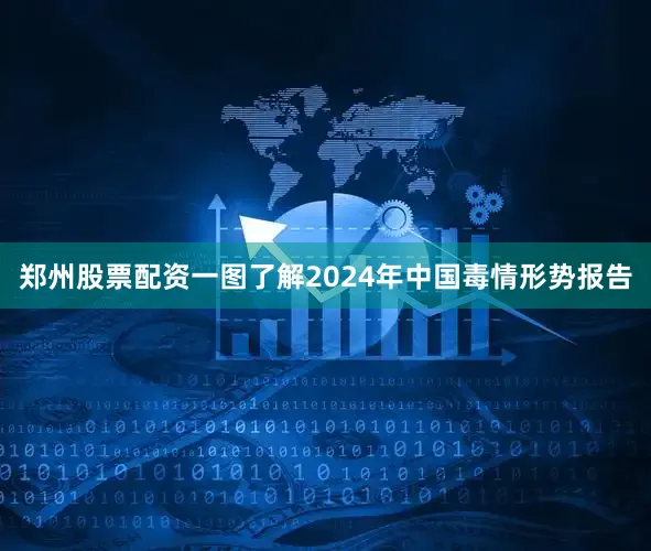 郑州股票配资一图了解2024年中国毒情形势报告