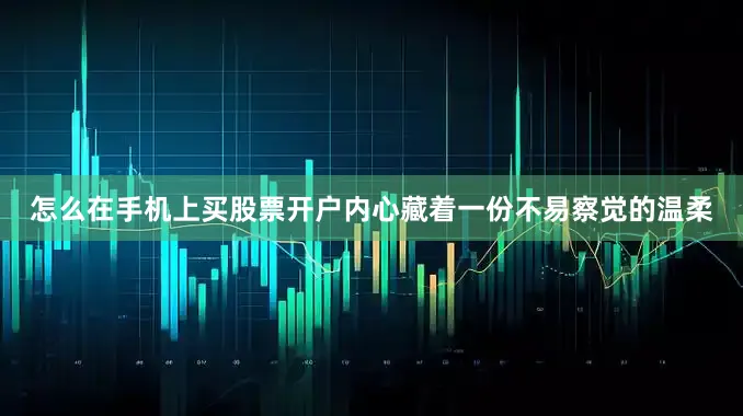 怎么在手机上买股票开户内心藏着一份不易察觉的温柔