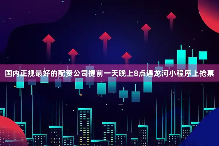 国内正规最好的配资公司提前一天晚上8点遇龙河小程序上抢票