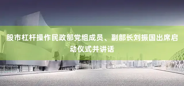 股市杠杆操作民政部党组成员、副部长刘振国出席启动仪式并讲话