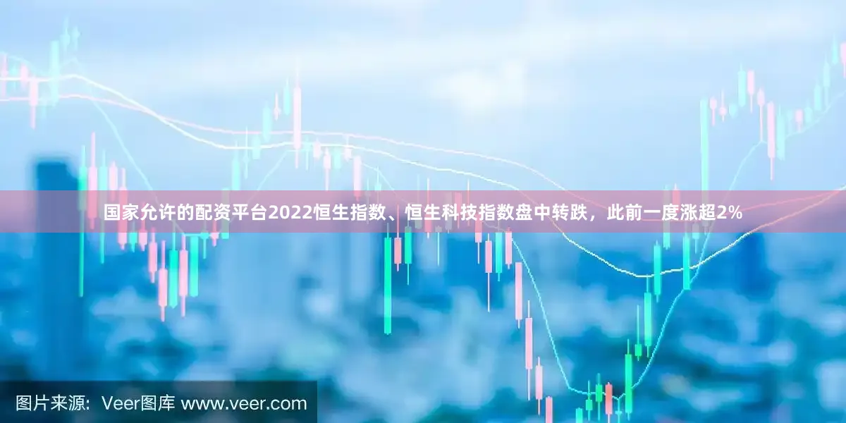 国家允许的配资平台2022恒生指数、恒生科技指数盘中转跌，此前一度涨超2%