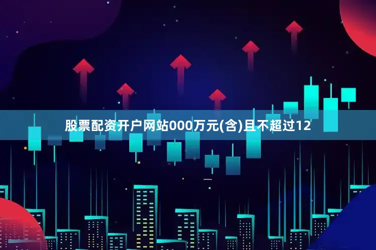 股票配资开户网站000万元(含)且不超过12