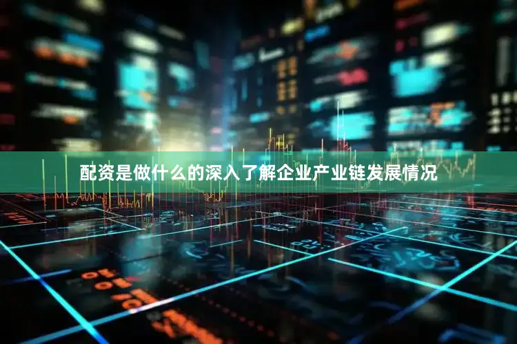 配资是做什么的深入了解企业产业链发展情况