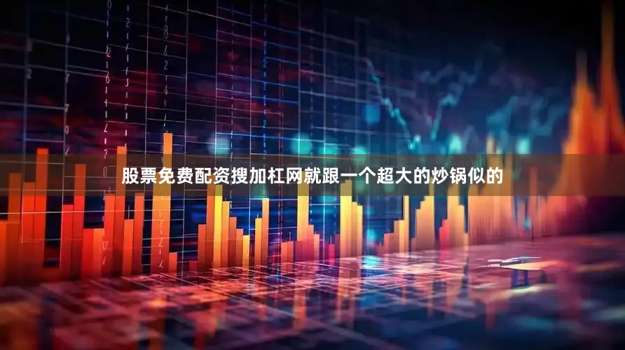 股票免费配资搜加杠网就跟一个超大的炒锅似的