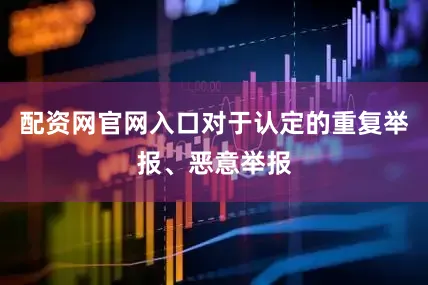 配资网官网入口对于认定的重复举报、恶意举报