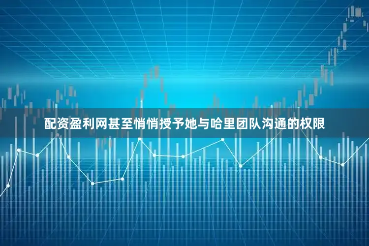 配资盈利网甚至悄悄授予她与哈里团队沟通的权限