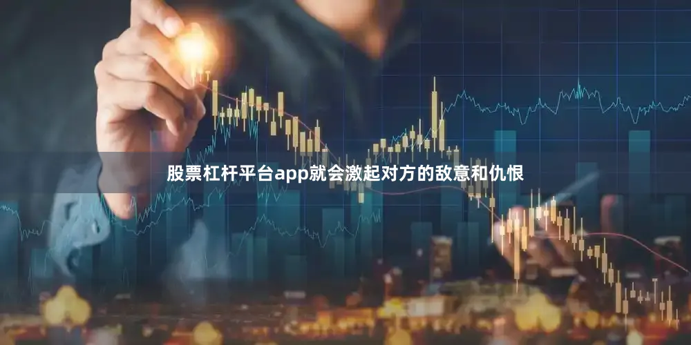 股票杠杆平台app就会激起对方的敌意和仇恨