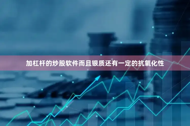 加杠杆的炒股软件而且银质还有一定的抗氧化性