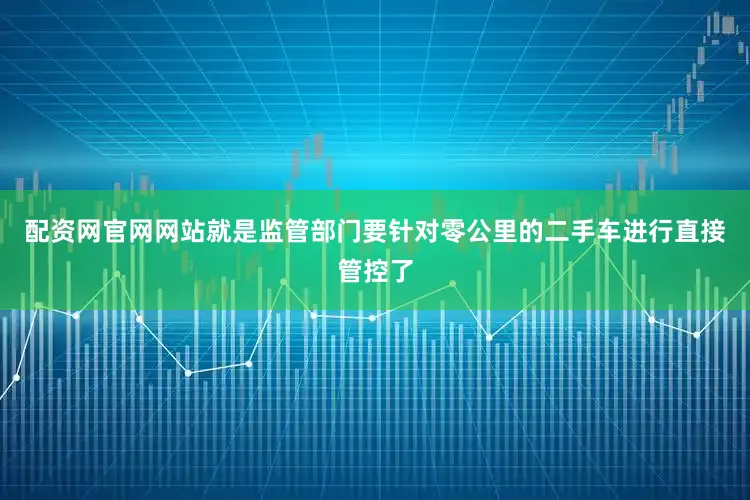 配资网官网网站就是监管部门要针对零公里的二手车进行直接管控了