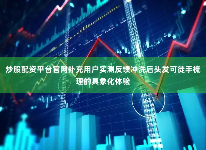 炒股配资平台官网补充用户实测反馈冲洗后头发可徒手梳理的具象化体验