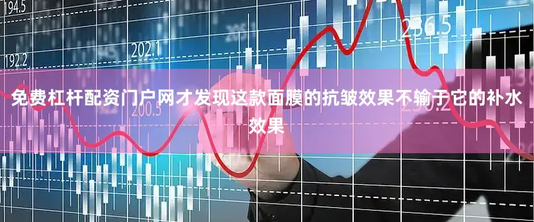 免费杠杆配资门户网才发现这款面膜的抗皱效果不输于它的补水效果