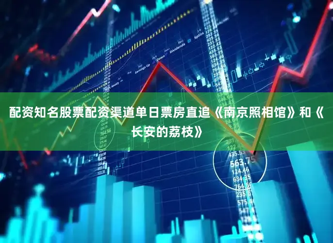 配资知名股票配资渠道单日票房直追《南京照相馆》和《长安的荔枝》
