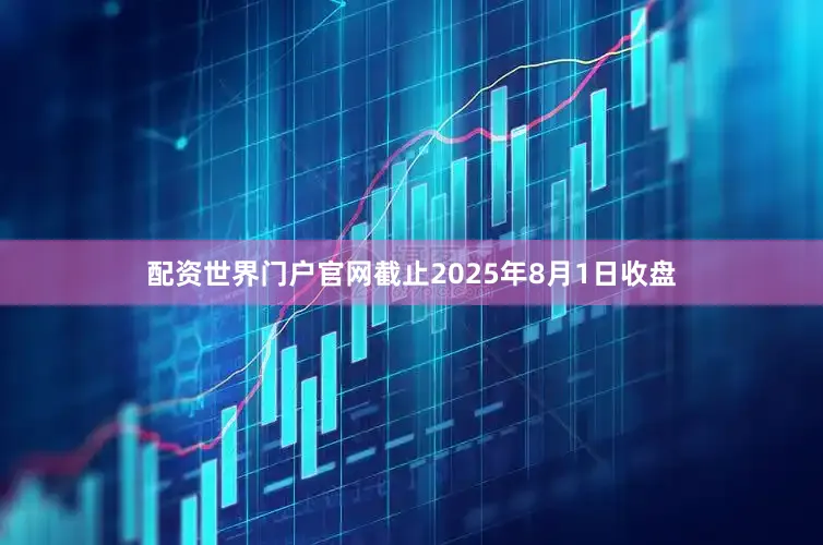 配资世界门户官网截止2025年8月1日收盘