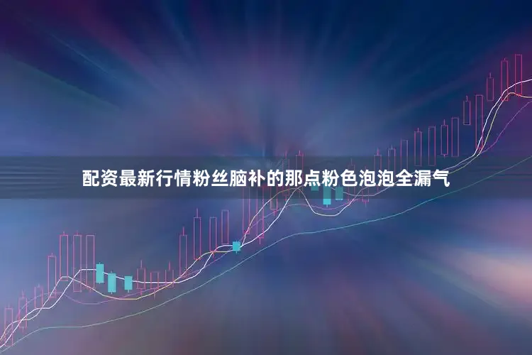 配资最新行情粉丝脑补的那点粉色泡泡全漏气