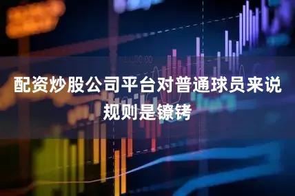 配资炒股公司平台对普通球员来说规则是镣铐