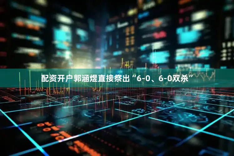 配资开户郭涵煜直接祭出“6-0、6-0双杀”
