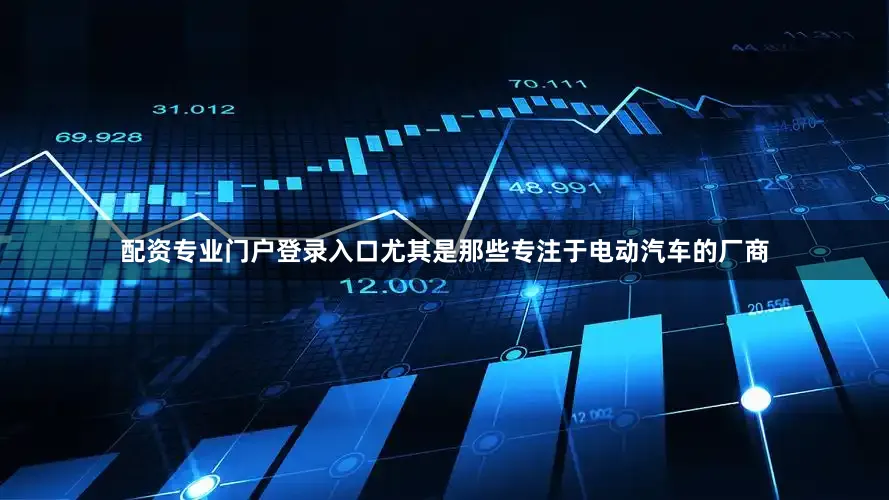 配资专业门户登录入口尤其是那些专注于电动汽车的厂商