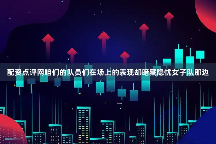 配资点评网咱们的队员们在场上的表现却暗藏隐忧女子队那边