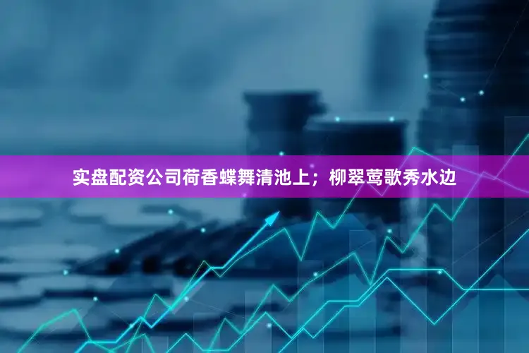 实盘配资公司荷香蝶舞清池上；柳翠莺歌秀水边