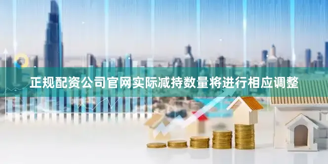 正规配资公司官网实际减持数量将进行相应调整