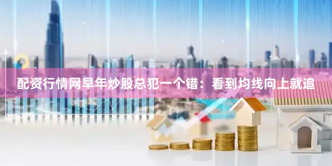 配资行情网早年炒股总犯一个错：看到均线向上就追