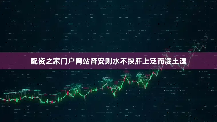 配资之家门户网站肾安则水不挟肝上泛而凌土湿