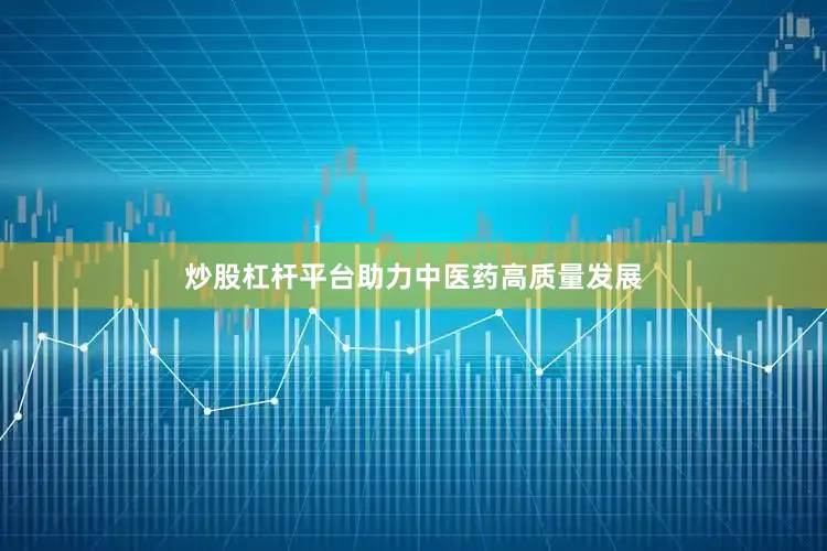 炒股杠杆平台助力中医药高质量发展