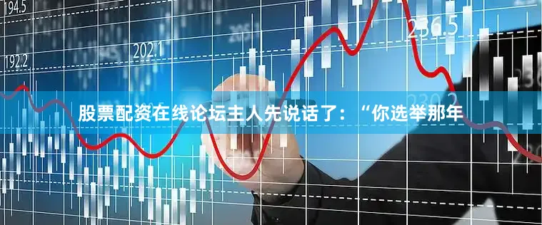 股票配资在线论坛主人先说话了：“你选举那年
